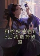 (精品)和蛇妖夫君be后我选择修道小说