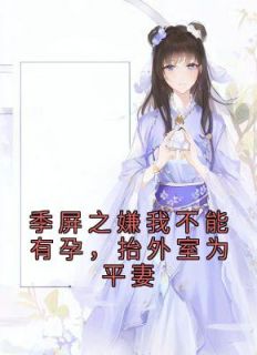 抖音热推小说《季屏之嫌我不能有孕，抬外室为平妻》全文在线阅读