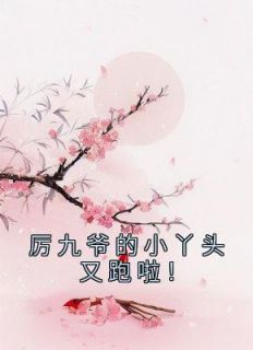 厉九爷的小丫头又跑啦！章节目录小说-厉衍阿苑免费阅读全文