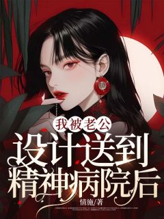 《我被老公设计送到精神病院后》by情施免费阅读小说大结局