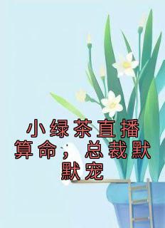 《小绿茶直播算命，总裁默默宠》小说好看吗 楚其君楚瑾儿最后结局如何