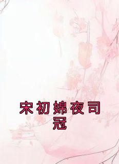 宋初婂夜司冠抖音全本小说宋初婂夜司冠抖音免费章节阅读