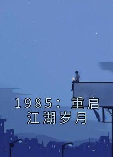 李小虎陈雯雯小说《1985：重启江湖岁月》全文阅读