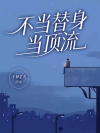 不当替身，当顶流(千种星火)最佳创作小说全文在线阅读