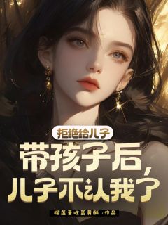 拒绝给儿子带孩子后，儿子不认我了(榴莲爱吃蛋黄酥)最佳创作小说全文在线阅读