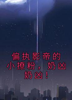 无广告小说偏执影帝的小撩粉，奶凶奶凶！-顾唯薄修在线阅读