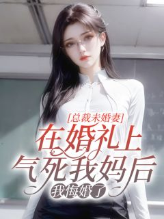 求总裁未婚妻在婚礼上气死我妈后，我悔婚了小说免费资源