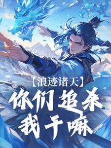 爆款小说由作者天无疆兮辄霜寒所创作的浪迹诸天：你们追杀***嘛在线阅读