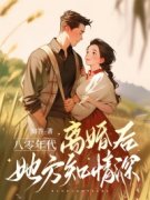 八零年代：离婚后，她方知情深免费阅读，八零年代：离婚后，她方知情深章节