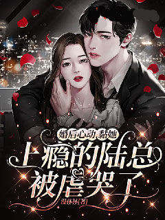 《婚后心动，黏她上瘾的陆总被虐哭了姜黎陆意深》婚后心动，黏她上瘾的陆总被虐哭了全文免费阅读《完整章节》